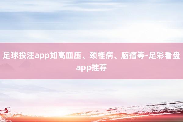 足球投注app如高血压、颈椎病、脑瘤等-足彩看盘app推荐