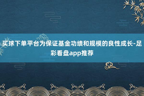 买球下单平台为保证基金功绩和规模的良性成长-足彩看盘app推荐