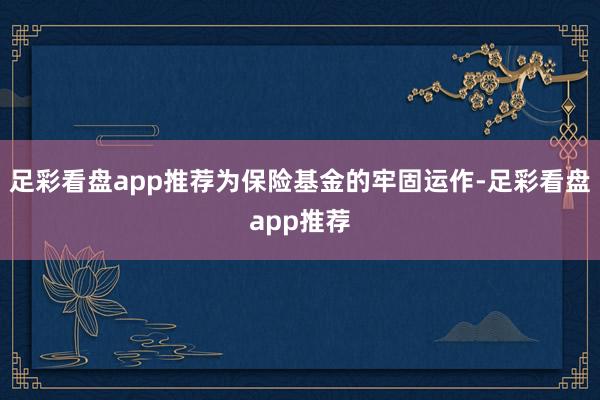 足彩看盘app推荐为保险基金的牢固运作-足彩看盘app推荐