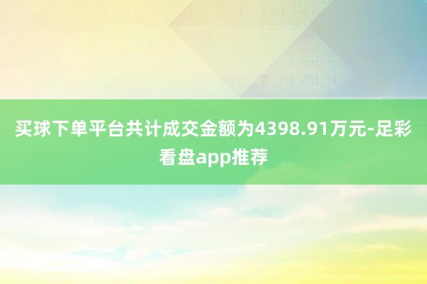 买球下单平台共计成交金额为4398.91万元-足彩看盘app推荐