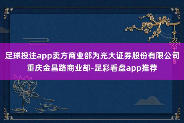 足球投注app卖方商业部为光大证券股份有限公司重庆金昌路商业部-足彩看盘app推荐