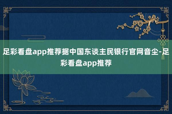 足彩看盘app推荐据中国东谈主民银行官网音尘-足彩看盘app推荐