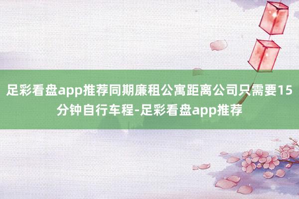 足彩看盘app推荐同期廉租公寓距离公司只需要15分钟自行车程-足彩看盘app推荐