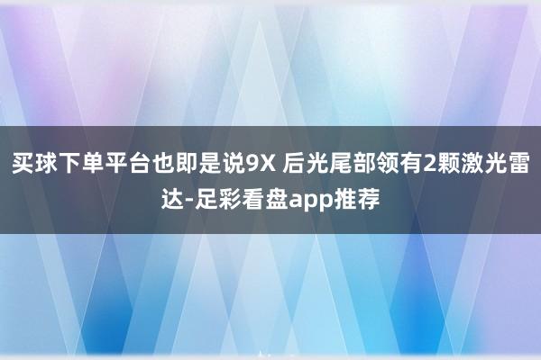买球下单平台也即是说9X 后光尾部领有2颗激光雷达-足彩看盘app推荐