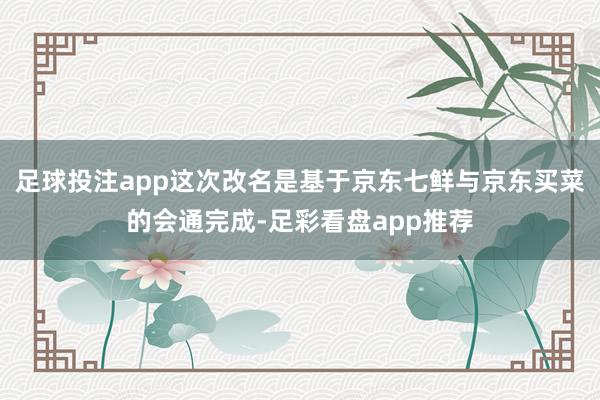 足球投注app这次改名是基于京东七鲜与京东买菜的会通完成-足彩看盘app推荐