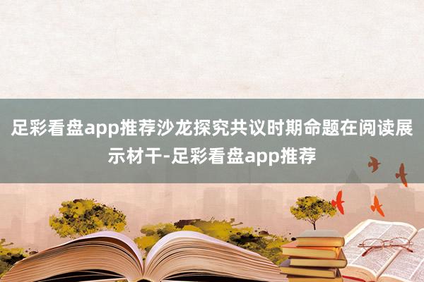 足彩看盘app推荐沙龙探究共议时期命题在阅读展示材干-足彩看盘app推荐