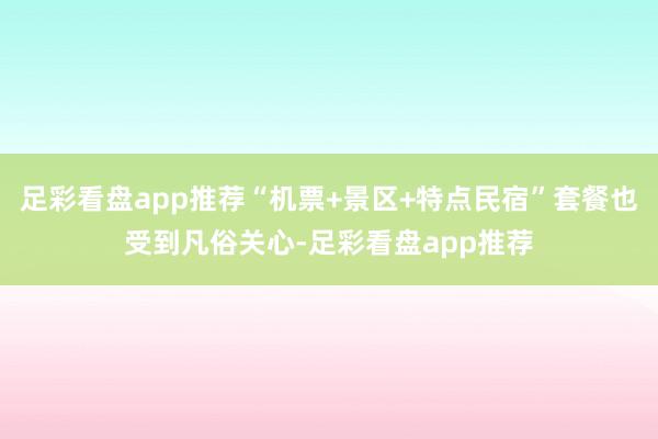 足彩看盘app推荐“机票+景区+特点民宿”套餐也受到凡俗关心-足彩看盘app推荐