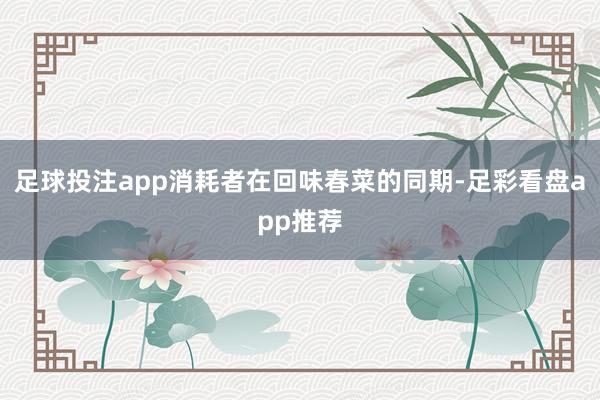 足球投注app消耗者在回味春菜的同期-足彩看盘app推荐