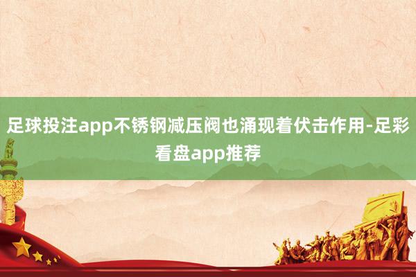 足球投注app不锈钢减压阀也涌现着伏击作用-足彩看盘app推荐