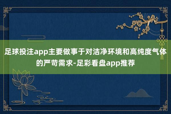 足球投注app主要做事于对洁净环境和高纯度气体的严苛需求-足彩看盘app推荐