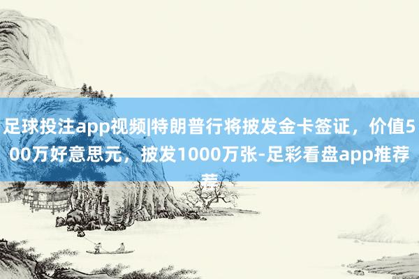 足球投注app视频|特朗普行将披发金卡签证，价值500万好意思元，披发1000万张-足彩看盘app推荐