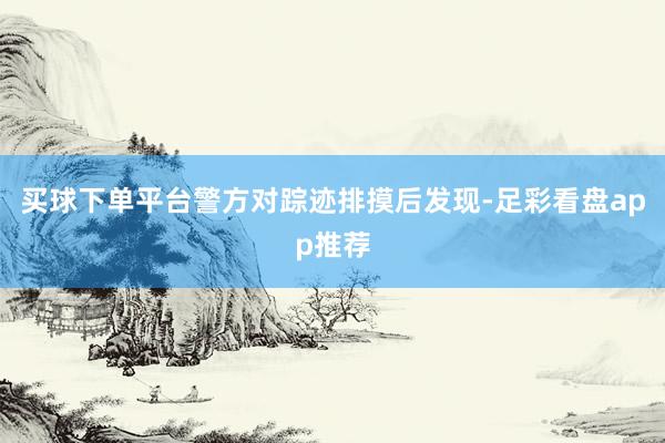 买球下单平台警方对踪迹排摸后发现-足彩看盘app推荐