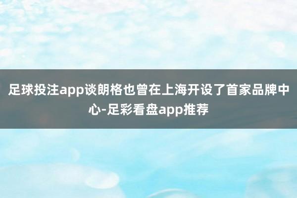 足球投注app谈朗格也曾在上海开设了首家品牌中心-足彩看盘app推荐