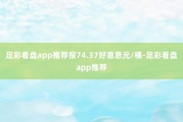 足彩看盘app推荐报74.37好意思元/桶-足彩看盘app推荐