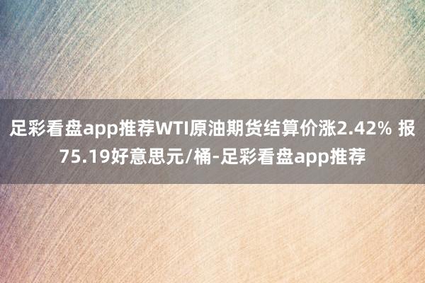 足彩看盘app推荐WTI原油期货结算价涨2.42% 报75.19好意思元/桶-足彩看盘app推荐