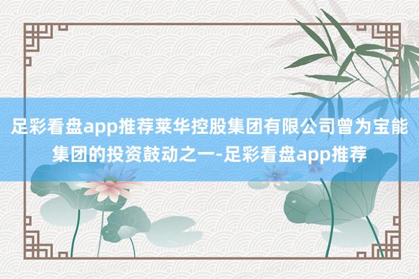足彩看盘app推荐莱华控股集团有限公司曾为宝能集团的投资鼓动之一-足彩看盘app推荐