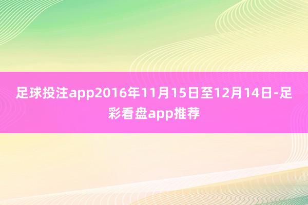 足球投注app2016年11月15日至12月14日-足彩看盘app推荐