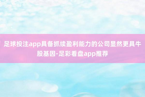 足球投注app具备抓续盈利能力的公司显然更具牛股基因-足彩看盘app推荐