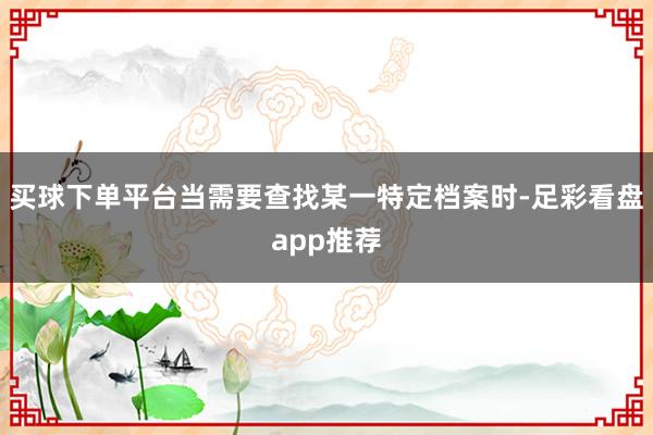 买球下单平台当需要查找某一特定档案时-足彩看盘app推荐