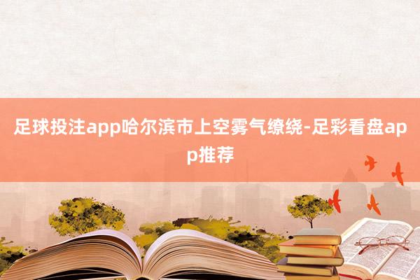 足球投注app哈尔滨市上空雾气缭绕-足彩看盘app推荐