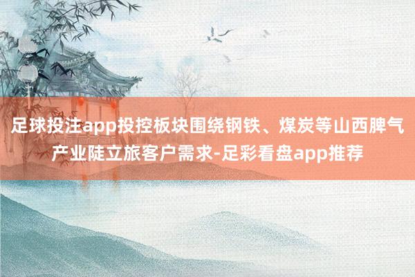 足球投注app投控板块围绕钢铁、煤炭等山西脾气产业陡立旅客户需求-足彩看盘app推荐