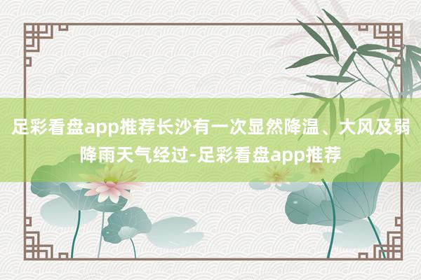 足彩看盘app推荐长沙有一次显然降温、大风及弱降雨天气经过-足彩看盘app推荐