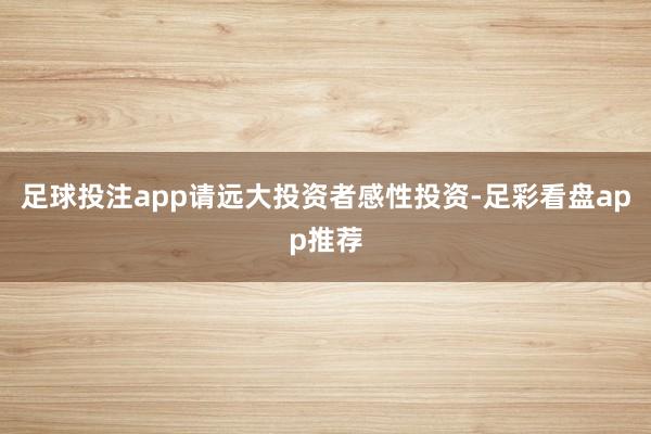 足球投注app请远大投资者感性投资-足彩看盘app推荐
