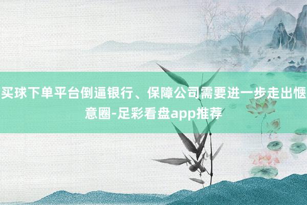 买球下单平台倒逼银行、保障公司需要进一步走出惬意圈-足彩看盘app推荐