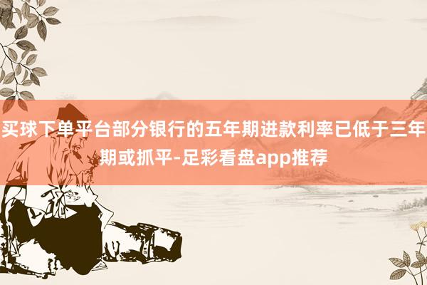 买球下单平台部分银行的五年期进款利率已低于三年期或抓平-足彩看盘app推荐