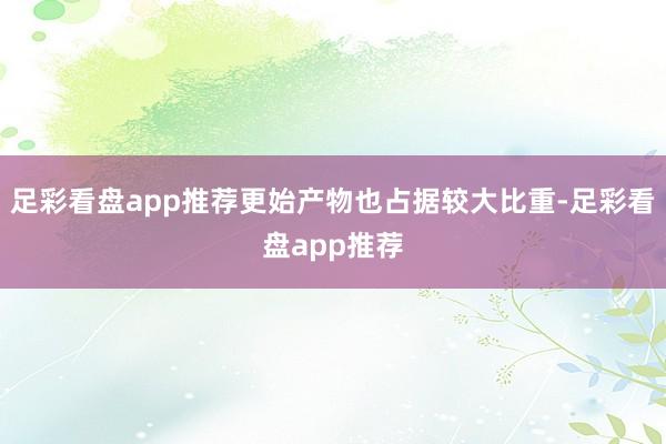 足彩看盘app推荐更始产物也占据较大比重-足彩看盘app推荐
