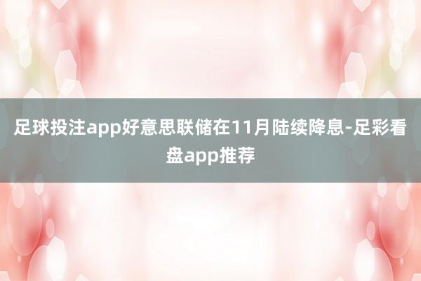 足球投注app好意思联储在11月陆续降息-足彩看盘app推荐