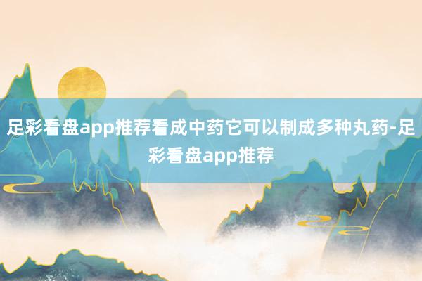 足彩看盘app推荐看成中药它可以制成多种丸药-足彩看盘app推荐