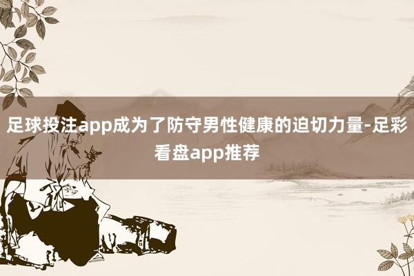 足球投注app成为了防守男性健康的迫切力量-足彩看盘app推荐