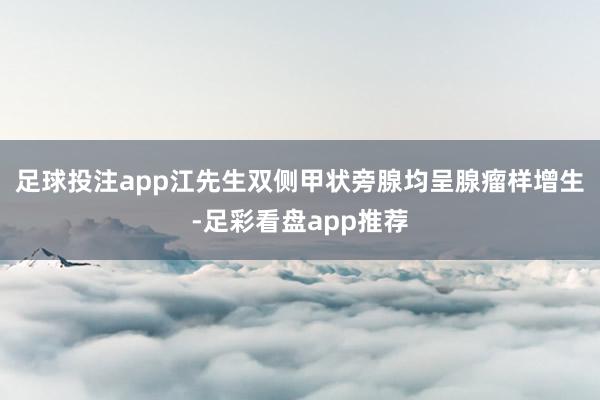 足球投注app江先生双侧甲状旁腺均呈腺瘤样增生-足彩看盘app推荐