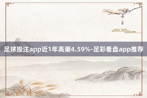 足球投注app近1年高潮4.59%-足彩看盘app推荐