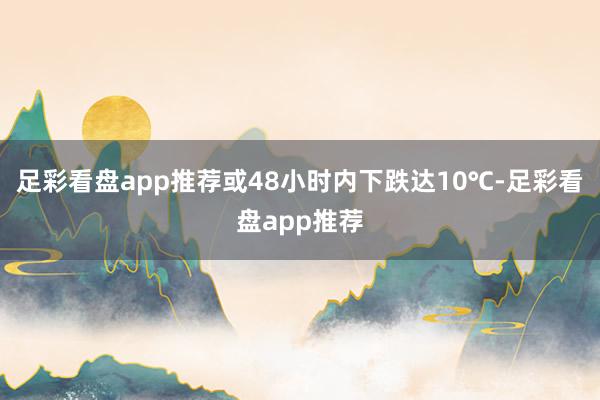 足彩看盘app推荐或48小时内下跌达10℃-足彩看盘app推荐