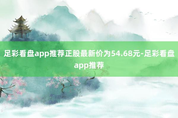 足彩看盘app推荐正股最新价为54.68元-足彩看盘app推荐