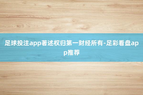 足球投注app著述权归第一财经所有-足彩看盘app推荐