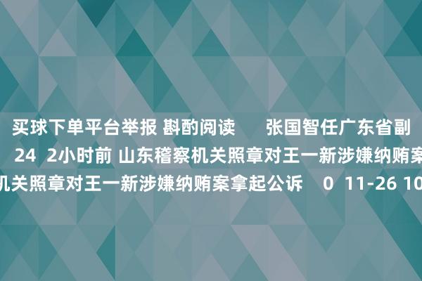 买球下单平台举报 斟酌阅读      张国智任广东省副省长张国智任广东省副省长    24  2小时前 山东稽察机关照章对王一新涉嫌纳贿案拿起公诉山东稽察机关照章对王一新涉嫌纳贿案拿起公诉    0  11-26 10:02 特朗普称布伦丹·卡尔将出任好意思国联邦通讯委员会主席特朗普称布伦丹·卡尔将出任好意思国联邦通讯委员会主席    20  11-18 09:08 快讯快讯    0  11-1