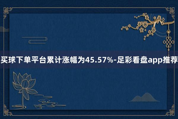买球下单平台累计涨幅为45.57%-足彩看盘app推荐
