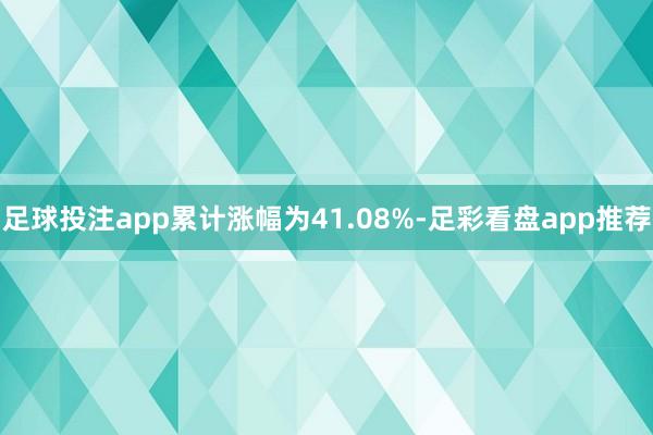 足球投注app累计涨幅为41.08%-足彩看盘app推荐