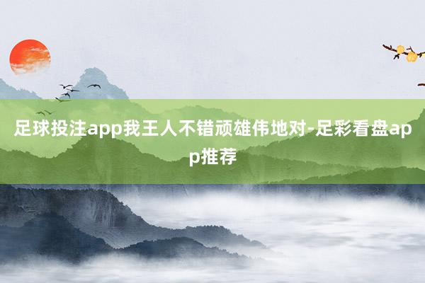足球投注app我王人不错顽雄伟地对-足彩看盘app推荐