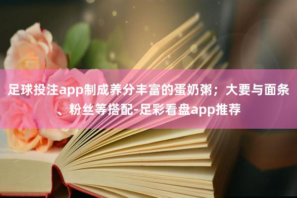 足球投注app制成养分丰富的蛋奶粥；大要与面条、粉丝等搭配-足彩看盘app推荐