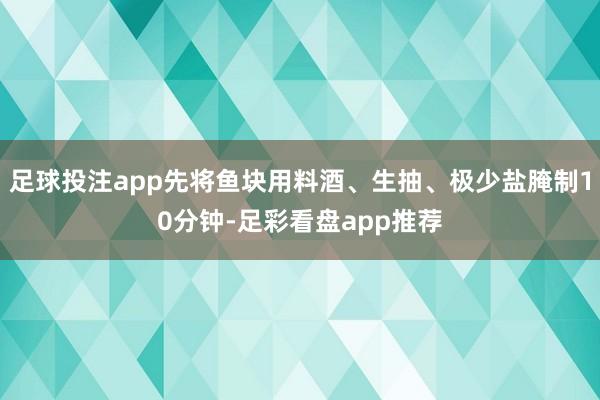 足球投注app先将鱼块用料酒、生抽、极少盐腌制10分钟-足彩看盘app推荐