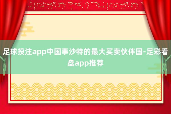 足球投注app中国事沙特的最大买卖伙伴国-足彩看盘app推荐