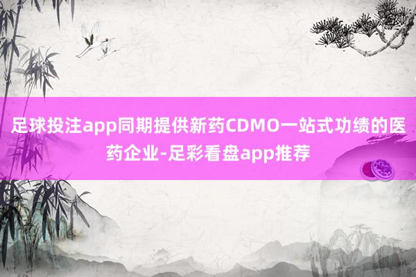 足球投注app同期提供新药CDMO一站式功绩的医药企业-足彩看盘app推荐