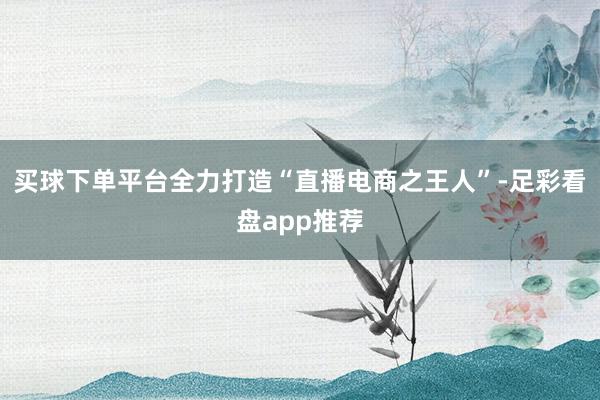 买球下单平台全力打造“直播电商之王人”-足彩看盘app推荐
