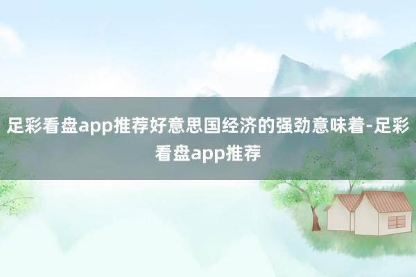 足彩看盘app推荐好意思国经济的强劲意味着-足彩看盘app推荐