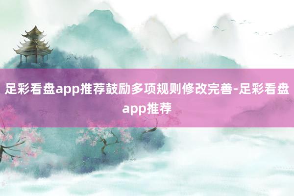 足彩看盘app推荐鼓励多项规则修改完善-足彩看盘app推荐