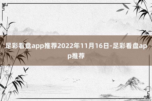 足彩看盘app推荐2022年11月16日-足彩看盘app推荐